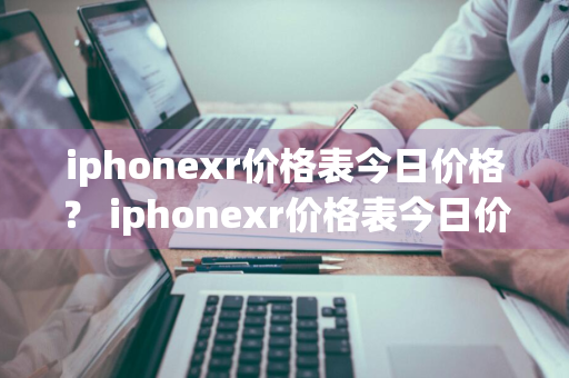 iphonexr价格表今日价格？ iphonexr价格表今日价格