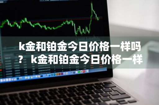 k金和铂金今日价格一样吗？ k金和铂金今日价格一样吗