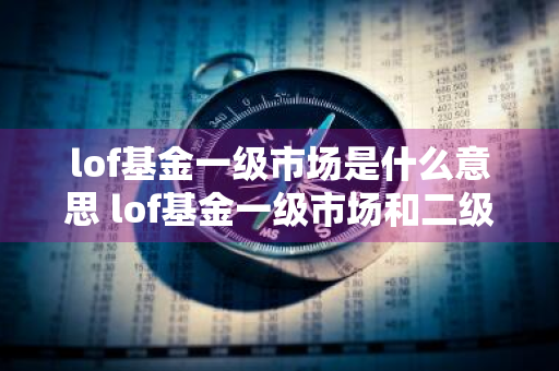 lof基金一级市场是什么意思 lof基金一级市场和二级市场