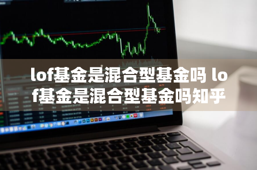 lof基金是混合型基金吗 lof基金是混合型基金吗知乎