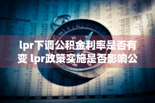 lpr下调公积金利率是否有变 lpr政策实施是否影响公积金个人住房贷款利率