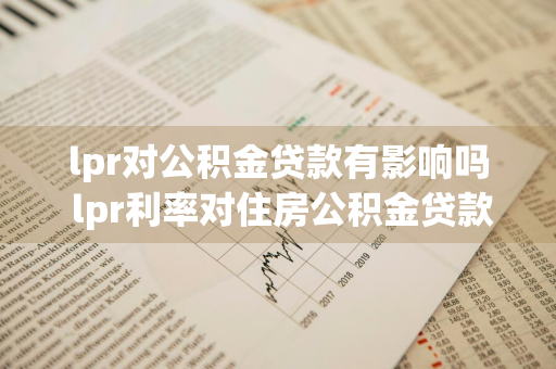 lpr对公积金贷款有影响吗 lpr利率对住房公积金贷款有影响吗