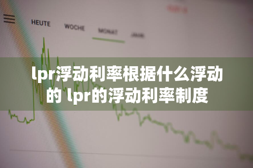 lpr浮动利率根据什么浮动的 lpr的浮动利率制度