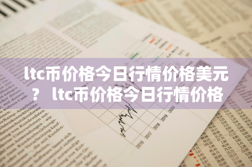 ltc币价格今日行情价格美元？ ltc币价格今日行情价格美元