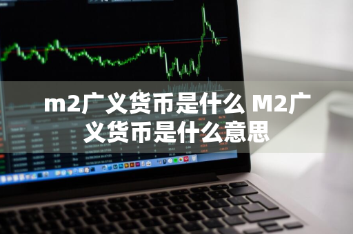 m2广义货币是什么 M2广义货币是什么意思