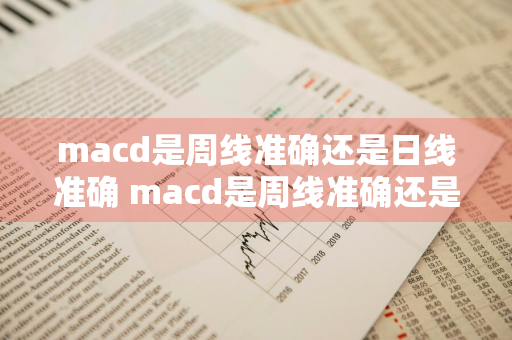 macd是周线准确还是日线准确 macd是周线准确还是日线准确呢