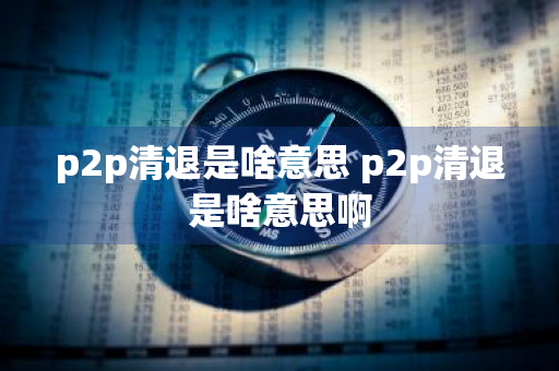 p2p清退是啥意思 p2p清退是啥意思啊