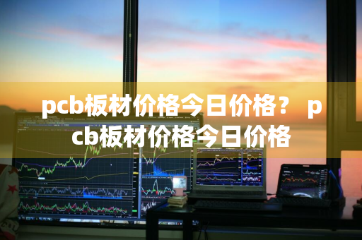 pcb板材价格今日价格？ pcb板材价格今日价格