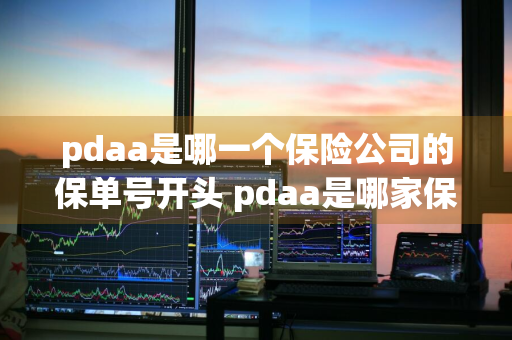 pdaa是哪一个保险公司的保单号开头 pdaa是哪家保险公司