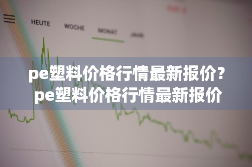 pe塑料价格行情最新报价？ pe塑料价格行情最新报价