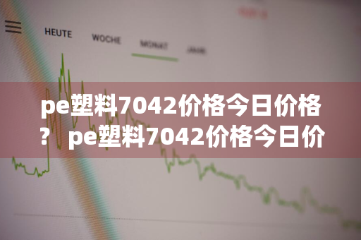 pe塑料7042价格今日价格？ pe塑料7042价格今日价格