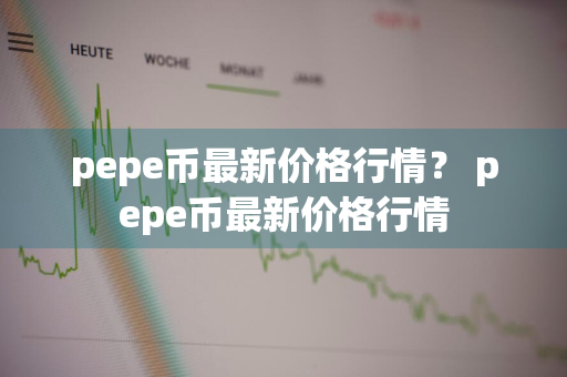 pepe币最新价格行情？ pepe币最新价格行情