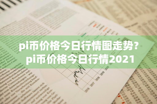 pi币价格今日行情图走势？ pi币价格今日行情2021