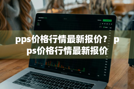 pps价格行情最新报价？ pps价格行情最新报价