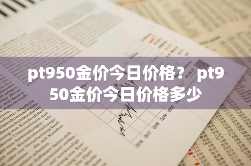 pt950金价今日价格？ pt950金价今日价格多少