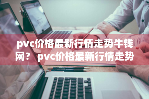 pvc价格最新行情走势牛钱网？ pvc价格最新行情走势金投网