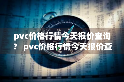 pvc价格行情今天报价查询？ pvc价格行情今天报价查询表