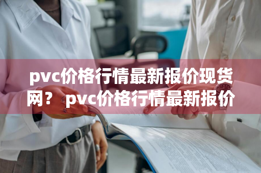 pvc价格行情最新报价现货网？ pvc价格行情最新报价现货网