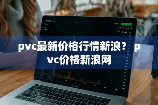 pvc最新价格行情新浪？ pvc价格新浪网