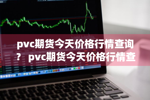 pvc期货今天价格行情查询？ pvc期货今天价格行情查询最新