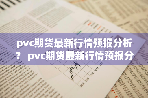 pvc期货最新行情预报分析？ pvc期货最新行情预报分析图