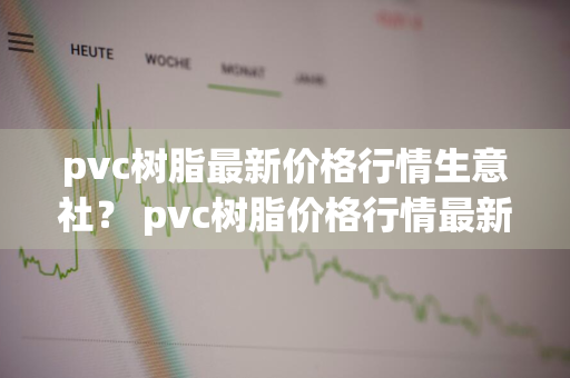 pvc树脂最新价格行情生意社？ pvc树脂价格行情最新报价生意社