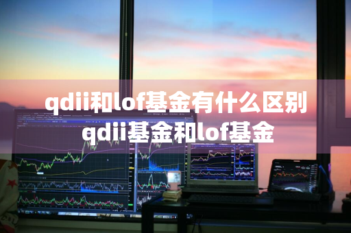 qdii和lof基金有什么区别 qdii基金和lof基金