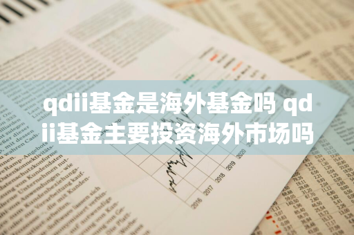 qdii基金是海外基金吗 qdii基金主要投资海外市场吗