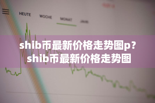 shib币最新价格走势图p？ shib币最新价格走势图