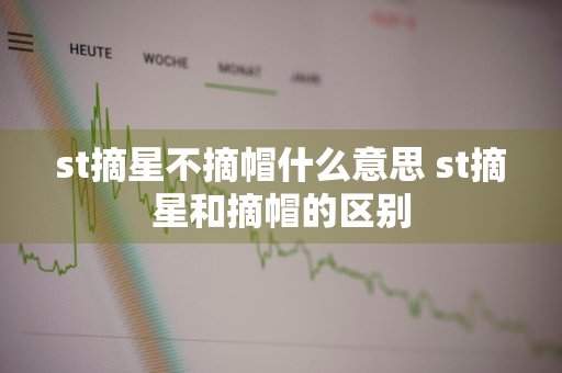 st摘星不摘帽什么意思 st摘星和摘帽的区别