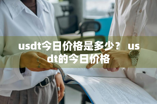 usdt今日价格是多少？ usdt的今日价格