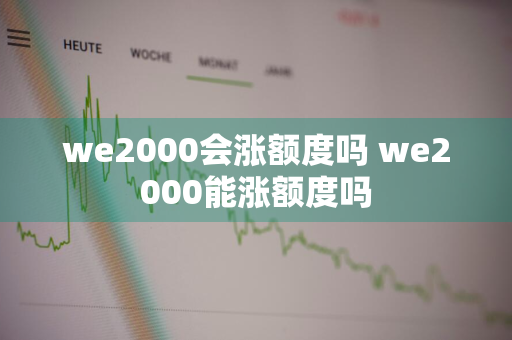 we2000会涨额度吗 we2000能涨额度吗