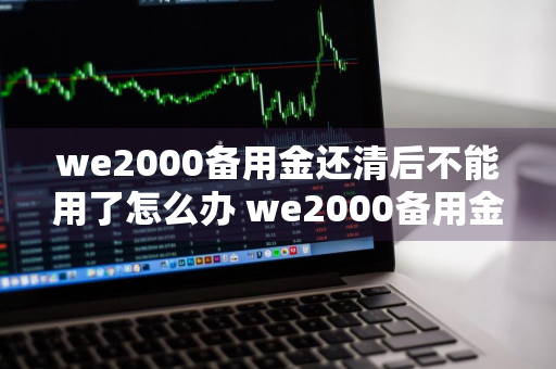 we2000备用金还清后不能用了怎么办 we2000备用金还了还能用吗