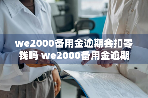 we2000备用金逾期会扣零钱吗 we2000备用金逾期多久会打电话