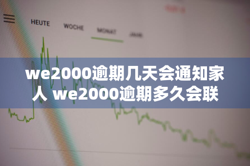 we2000逾期几天会通知家人 we2000逾期多久会联系家人