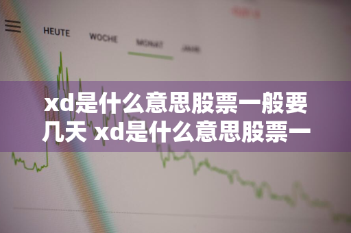 xd是什么意思股票一般要几天 xd是什么意思股票一般要几天交易完